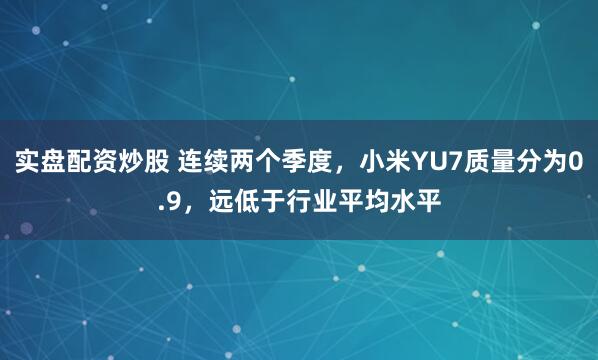 实盘配资炒股 连续两个季度，小米YU7质量分为0.9，远低于行业平均水平