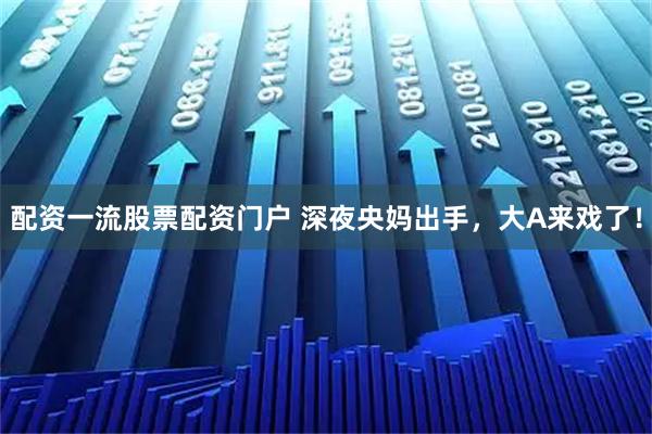 配资一流股票配资门户 深夜央妈出手，大A来戏了！