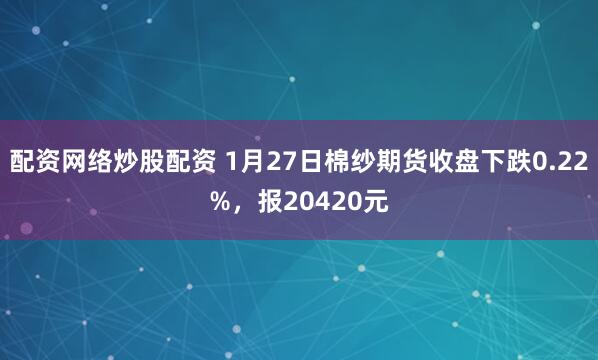 配资网络炒股配资 1月27日棉纱期货收盘下跌0.22%，报20420元