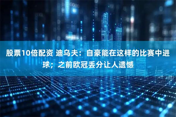 股票10倍配资 迪乌夫：自豪能在这样的比赛中进球；之前欧冠丢分让人遗憾