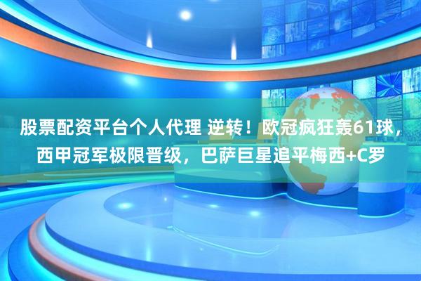 股票配资平台个人代理 逆转！欧冠疯狂轰61球，西甲冠军极限晋级，巴萨巨星追平梅西+C罗