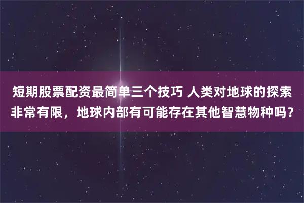 短期股票配资最简单三个技巧 人类对地球的探索非常有限，地球内部有可能存在其他智慧物种吗？