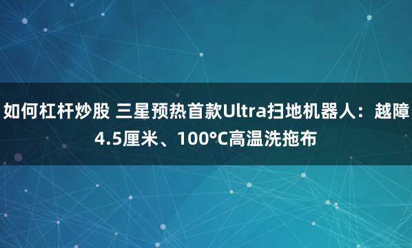 如何杠杆炒股 三星预热首款Ultra扫地机器人：越障4.5厘米、100°C高温洗拖布