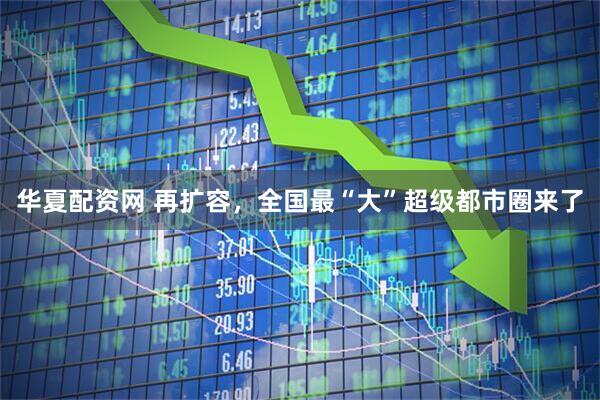 华夏配资网 再扩容，全国最“大”超级都市圈来了