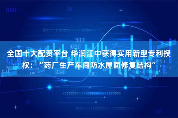 全国十大配资平台 华润江中获得实用新型专利授权：“药厂生产车间防水屋面修复结构”