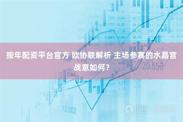 按年配资平台官方 欧协联解析 主场参赛的水晶宫战意如何？