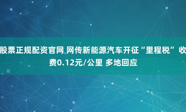 股票正规配资官网 网传新能源汽车开征“里程税” 收费0.12元/公里 多地回应