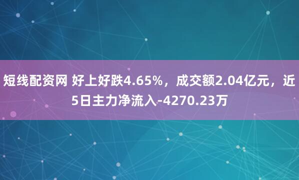 短线配资网 好上好跌4.65%，成交额2.04亿元，近5日主力净流入-4270.23万