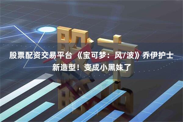股票配资交易平台 《宝可梦：风/波》乔伊护士新造型！变成小黑妹了