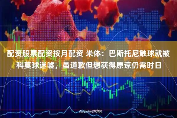 配资股票配资按月配资 米体：巴斯托尼触球就被科莫球迷嘘，虽道歉但想获得原谅仍需时日