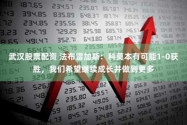 武汉股票配资 法布雷加斯：科莫本有可能1-0获胜，我们希望继续成长并做到更多
