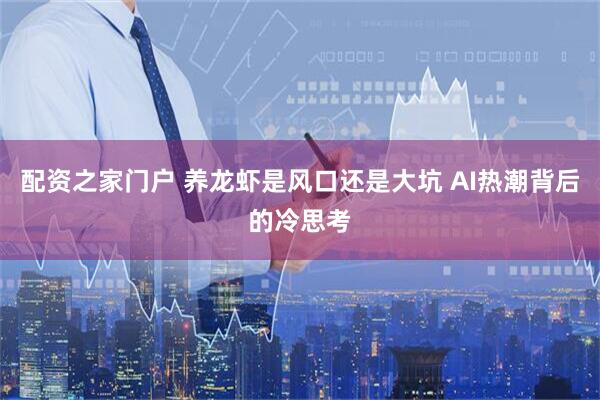 配资之家门户 养龙虾是风口还是大坑 AI热潮背后的冷思考
