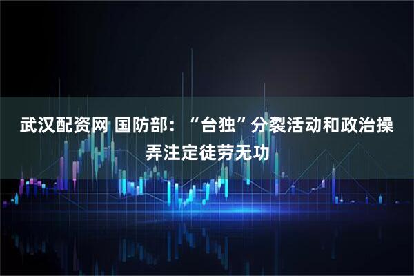 武汉配资网 国防部：“台独”分裂活动和政治操弄注定徒劳无功