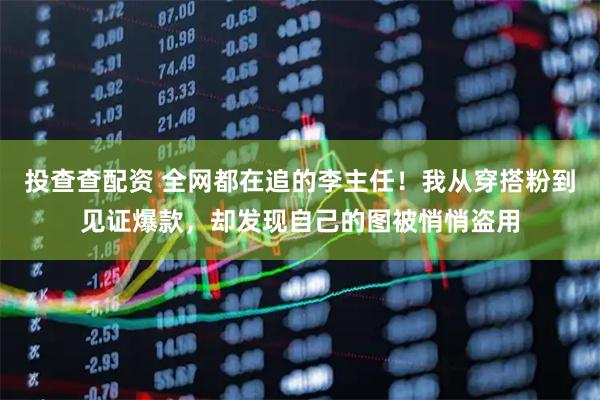 投查查配资 全网都在追的李主任！我从穿搭粉到见证爆款，却发现自己的图被悄悄盗用