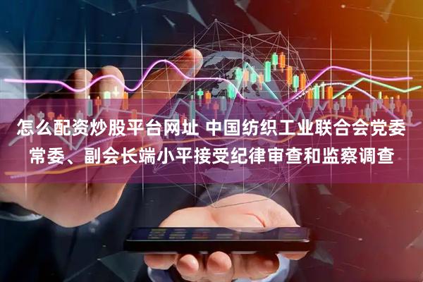 怎么配资炒股平台网址 中国纺织工业联合会党委常委、副会长端小平接受纪律审查和监察调查