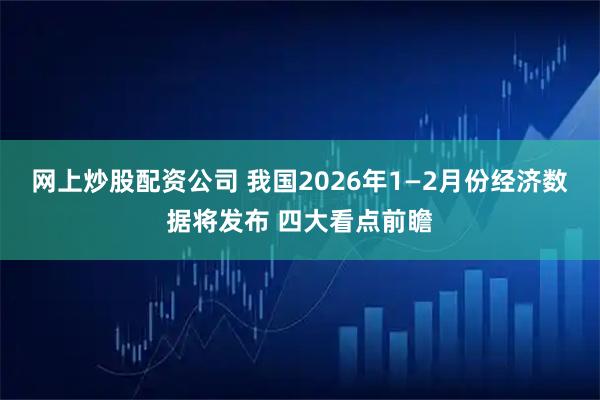 网上炒股配资公司 我国2026年1—2月份经济数据将发布 四大看点前瞻