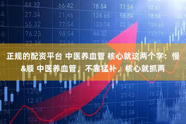 正规的配资平台 中医养血管 核心就这两个字：慢&顺 中医养血管，不靠猛补，核心就抓两