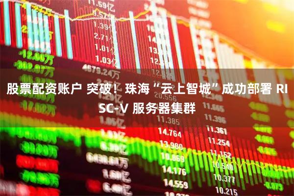 股票配资账户 突破！珠海“云上智城”成功部署 RISC-V 服务器集群