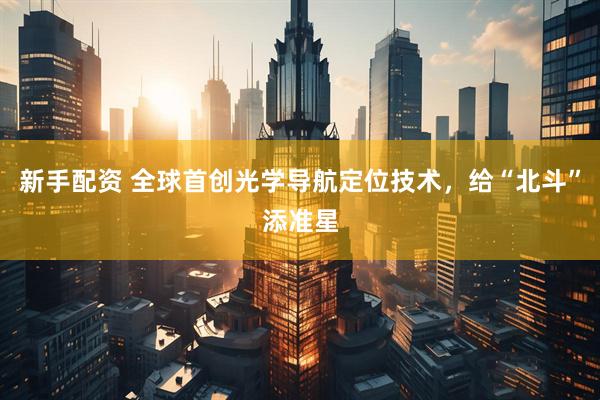 新手配资 全球首创光学导航定位技术，给“北斗”添准星