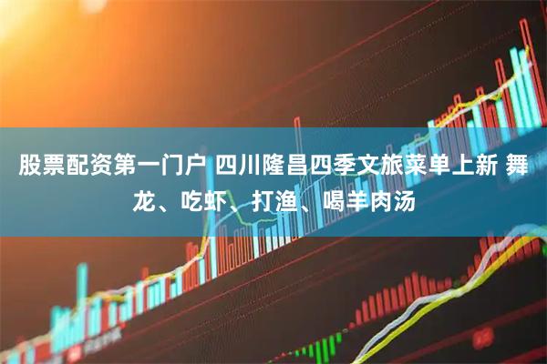 股票配资第一门户 四川隆昌四季文旅菜单上新 舞龙、吃虾、打渔、喝羊肉汤