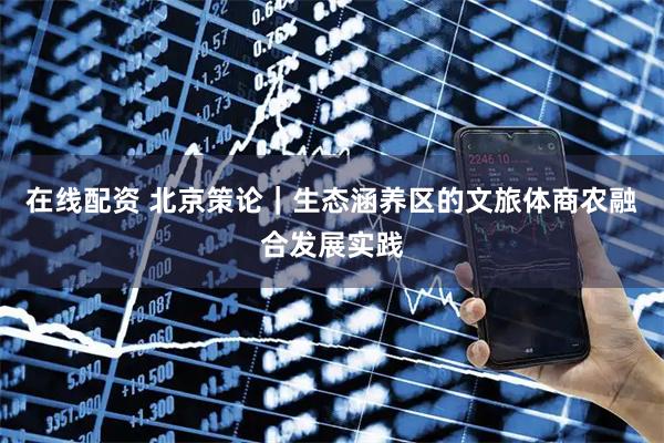 在线配资 北京策论｜生态涵养区的文旅体商农融合发展实践