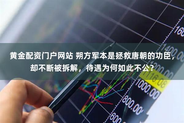 黄金配资门户网站 朔方军本是拯救唐朝的功臣，却不断被拆解，待遇为何如此不公？