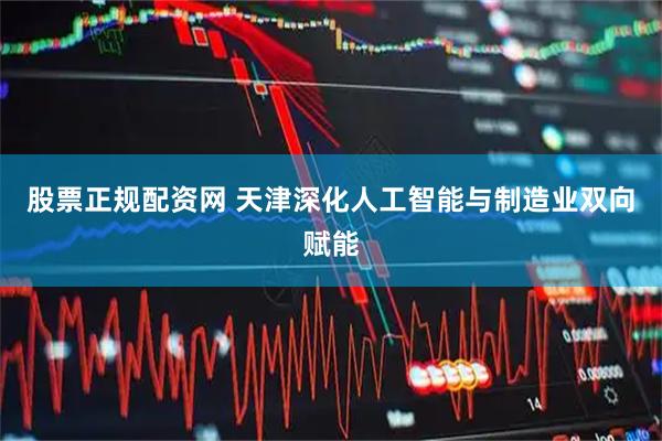 股票正规配资网 天津深化人工智能与制造业双向赋能