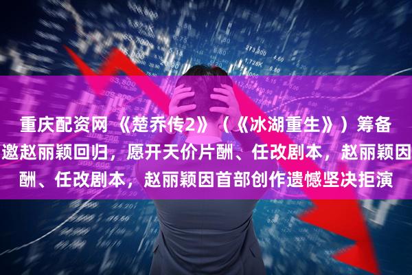 重庆配资网 《楚乔传2》（《冰湖重生》）筹备时，制片人张萌多次力邀赵丽颖回归，愿开天价片酬、任改剧本，赵丽颖因首部创作遗憾坚决拒演