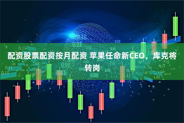 配资股票配资按月配资 苹果任命新CEO，库克将转岗