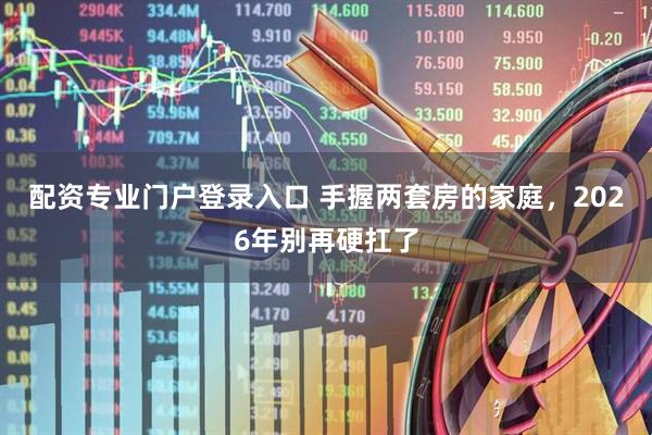 配资专业门户登录入口 手握两套房的家庭，2026年别再硬扛了