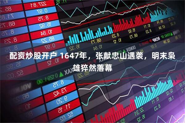 配资炒股开户 1647年，张献忠山遇袭，明末枭雄猝然落幕