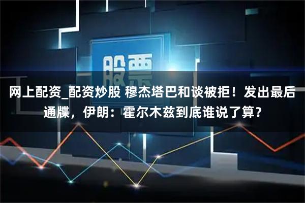 网上配资_配资炒股 穆杰塔巴和谈被拒！发出最后通牒，伊朗：霍尔木兹到底谁说了算？