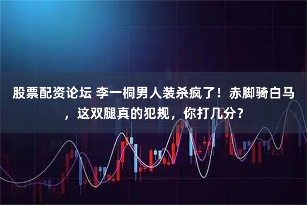 股票配资论坛 李一桐男人装杀疯了！赤脚骑白马，这双腿真的犯规，你打几分？