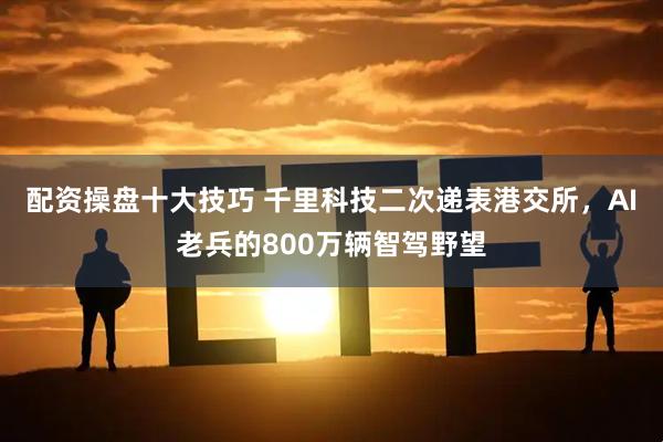 配资操盘十大技巧 千里科技二次递表港交所，AI老兵的800万辆智驾野望