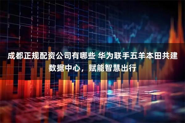 成都正规配资公司有哪些 华为联手五羊本田共建数据中心，赋能智慧出行