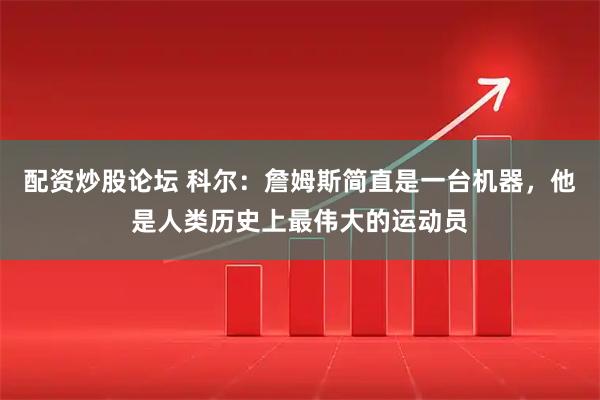 配资炒股论坛 科尔：詹姆斯简直是一台机器，他是人类历史上最伟大的运动员