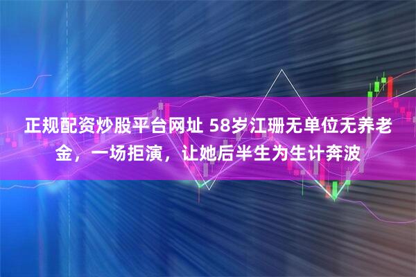 正规配资炒股平台网址 58岁江珊无单位无养老金，一场拒演，让她后半生为生计奔波