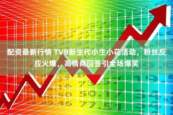配资最新行情 TVB新生代小生小花活动，粉丝反应火爆，高情商回答引全场爆笑