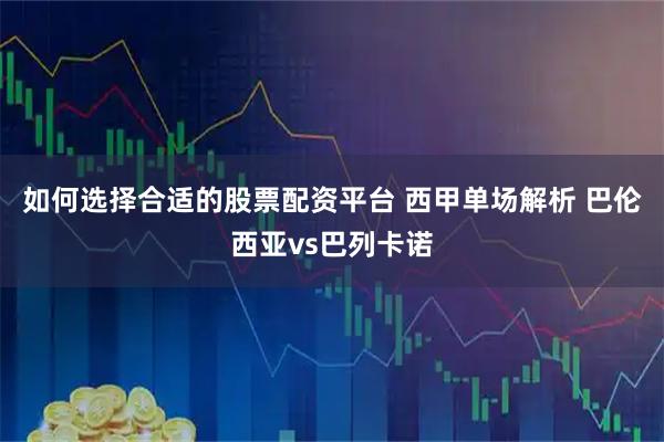 如何选择合适的股票配资平台 西甲单场解析 巴伦西亚vs巴列卡诺