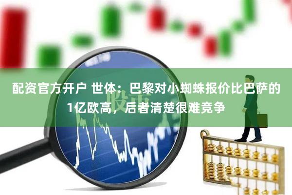 配资官方开户 世体：巴黎对小蜘蛛报价比巴萨的1亿欧高，后者清楚很难竞争