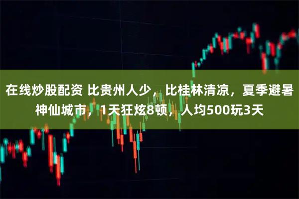 在线炒股配资 比贵州人少,比桂林清凉,夏季避暑神仙城市,1天狂炫8顿,人均500玩3天