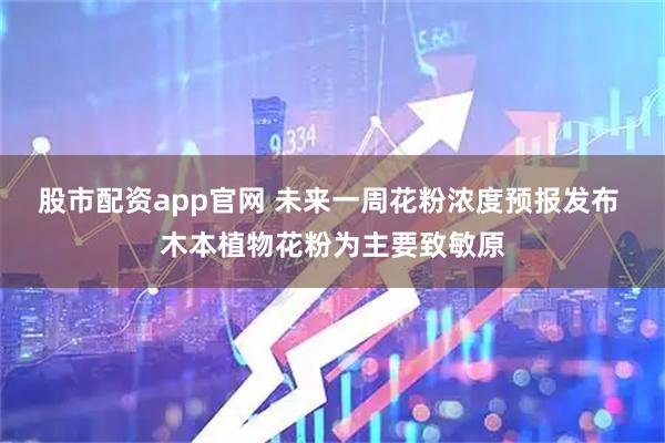 股市配资app官网 未来一周花粉浓度预报发布 木本植物花粉为主要致敏原