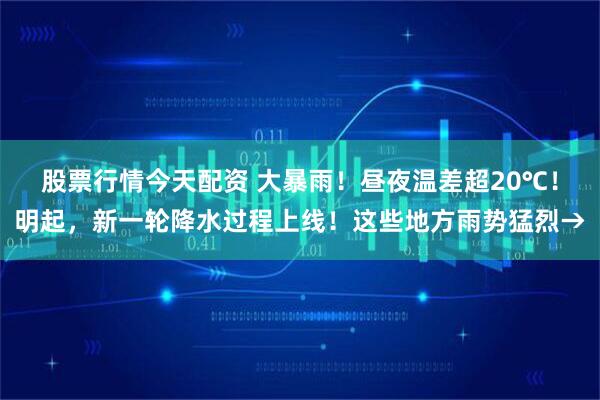股票行情今天配资 大暴雨！昼夜温差超20℃！明起，新一轮降水过程上线！这些地方雨势猛烈→